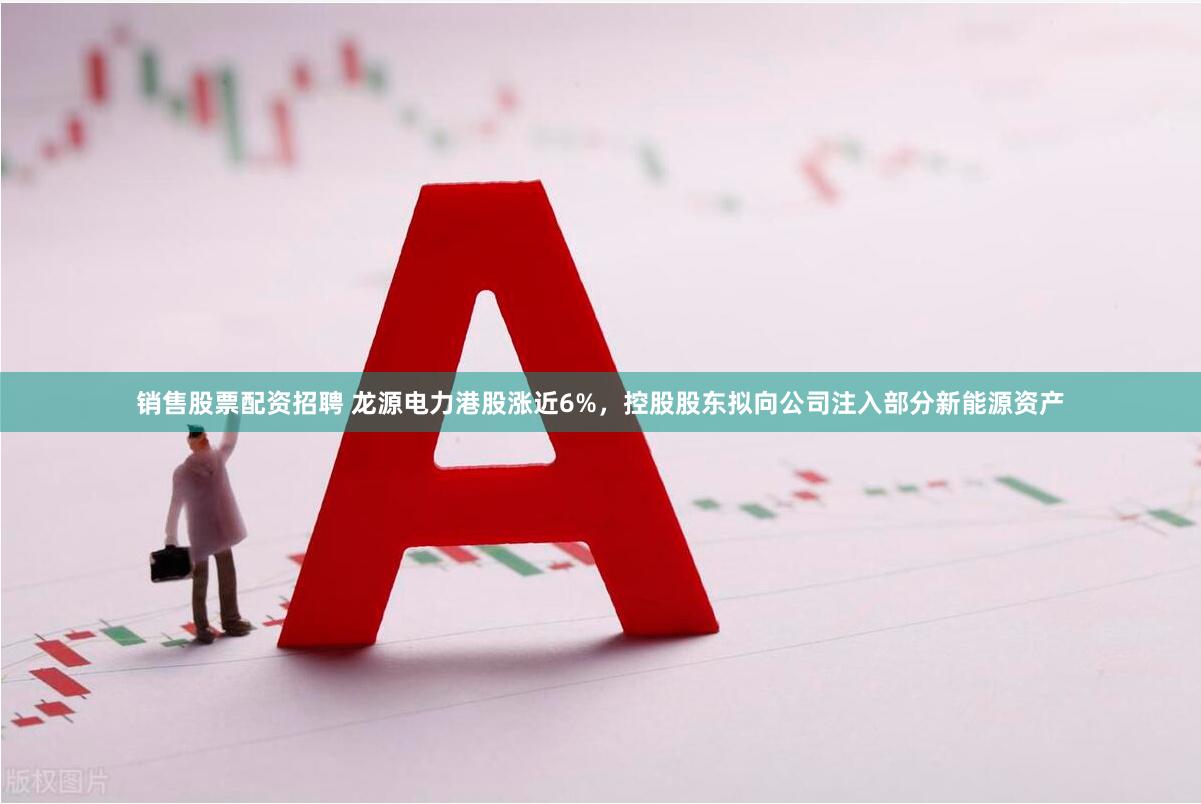 销售股票配资招聘 龙源电力港股涨近6%，控股股东拟向公司注入部分新能源资产