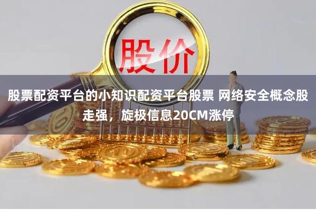 股票配资平台的小知识配资平台股票 网络安全概念股走强，旋极信息20CM涨停