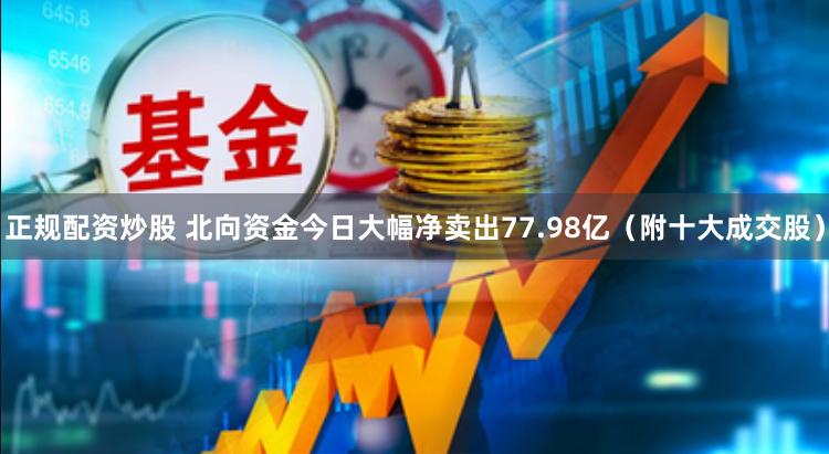 正规配资炒股 北向资金今日大幅净卖出77.98亿（附十大成交股）