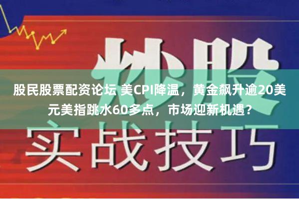 股民股票配资论坛 美CPI降温，黄金飙升逾20美元美指跳水60多点，市场迎新机遇？