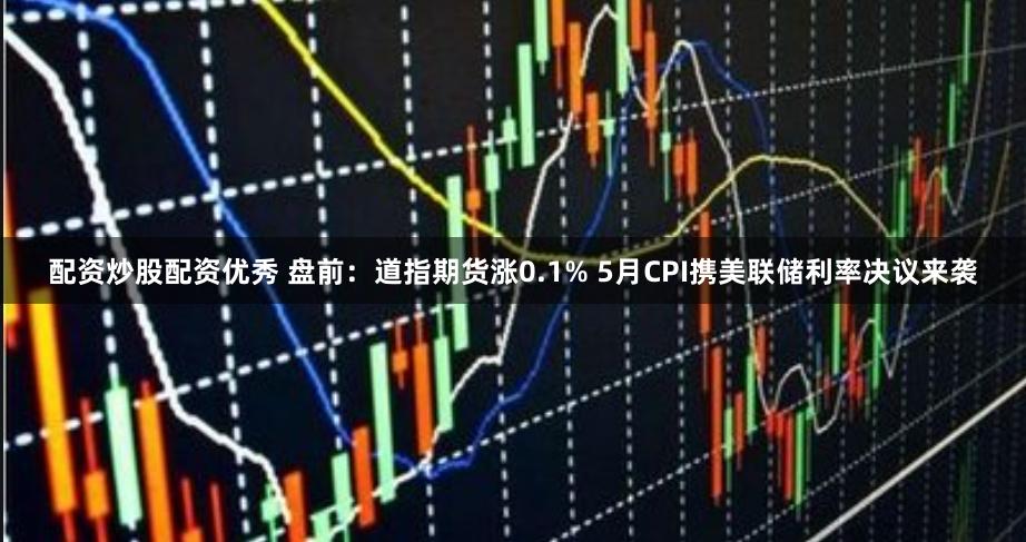 配资炒股配资优秀 盘前：道指期货涨0.1% 5月CPI携美联储利率决议来袭