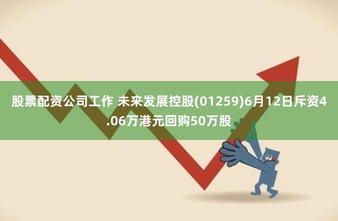 股票配资公司工作 未来发展控股(01259)6月12日斥资4.06万港元回购50万股