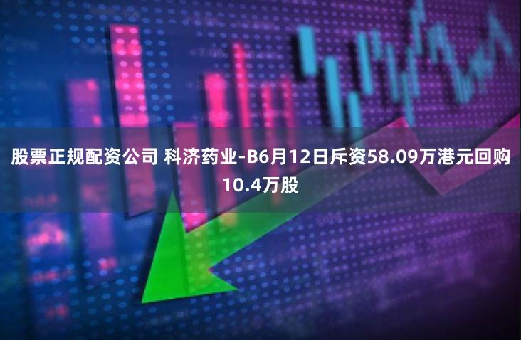 股票正规配资公司 科济药业-B6月12日斥资58.09万港元回购10.4万股