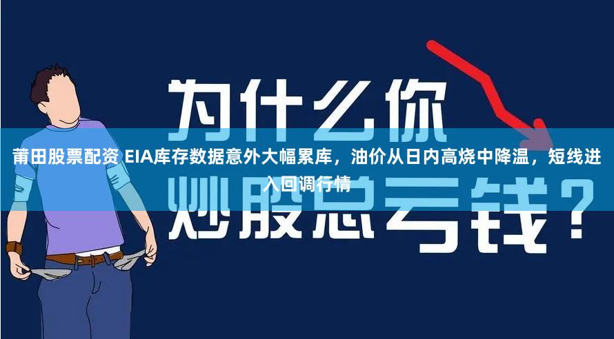 莆田股票配资 EIA库存数据意外大幅累库，油价从日内高烧中降温，短线进入回调行情