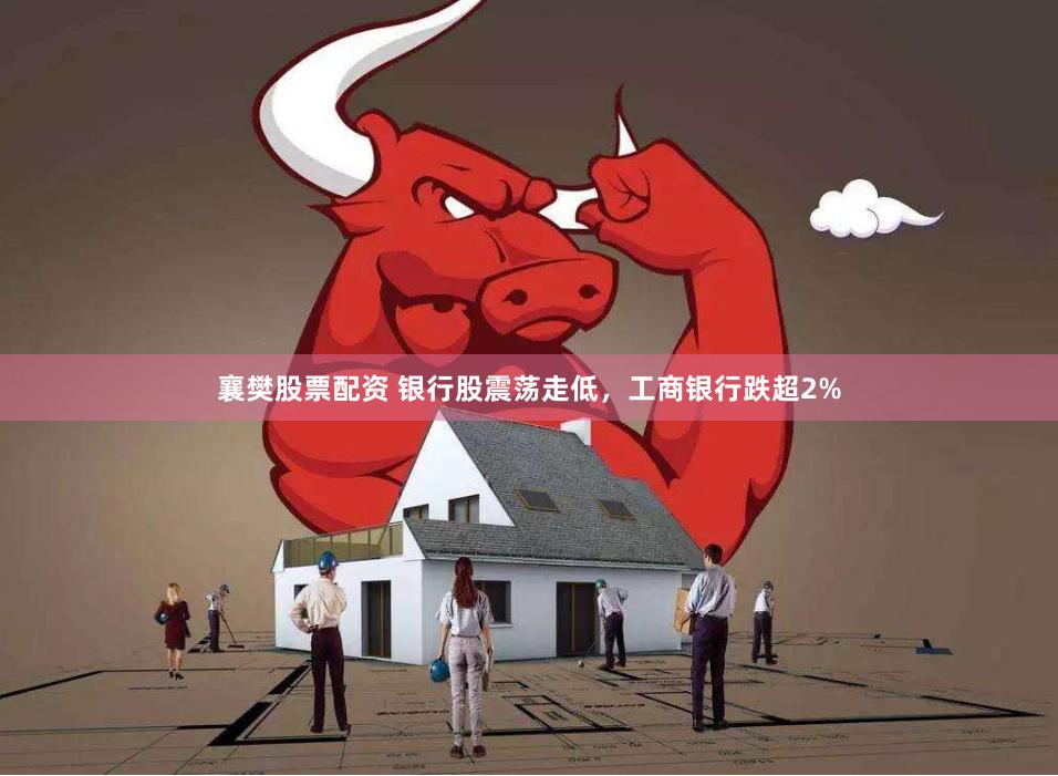 襄樊股票配资 银行股震荡走低，工商银行跌超2%