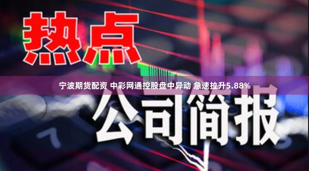 宁波期货配资 中彩网通控股盘中异动 急速拉升5.88%