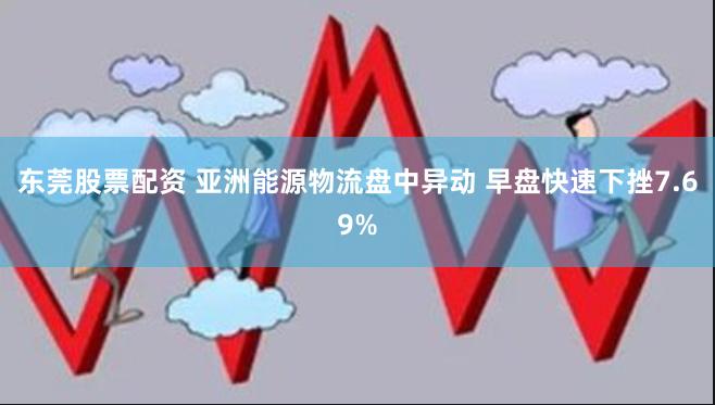 东莞股票配资 亚洲能源物流盘中异动 早盘快速下挫7.69%