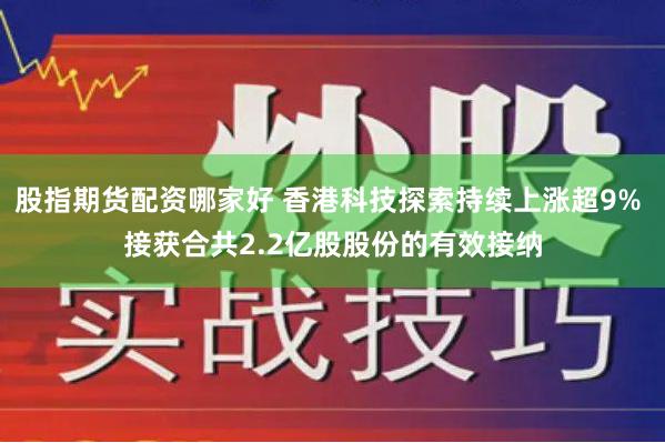 股指期货配资哪家好 香港科技探索持续上涨超9% 接获合共2.2亿股股份的有效接纳