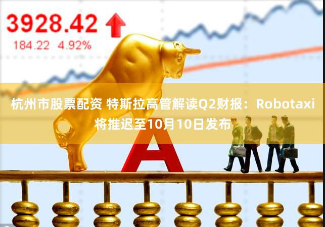 杭州市股票配资 特斯拉高管解读Q2财报：Robotaxi将推迟至10月10日发布