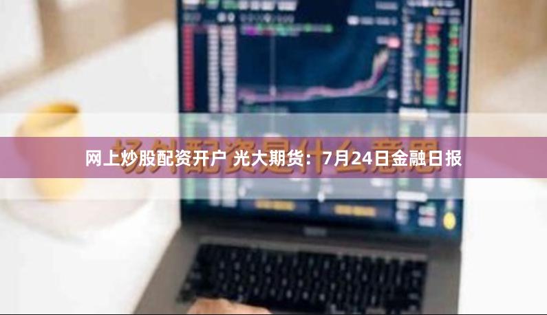 网上炒股配资开户 光大期货：7月24日金融日报