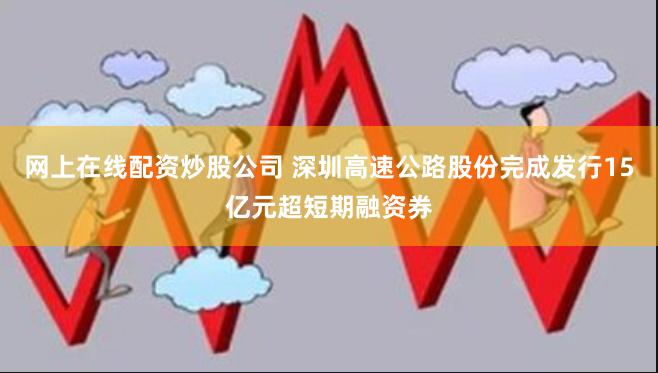 网上在线配资炒股公司 深圳高速公路股份完成发行15亿元超短期融资券