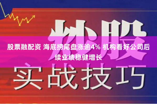 股票融配资 海底捞尾盘涨逾4% 机构看好公司后续业绩稳健增长