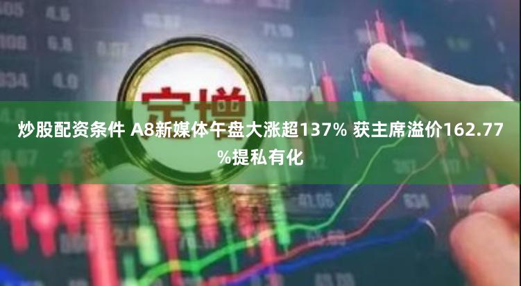 炒股配资条件 A8新媒体午盘大涨超137% 获主席溢价162.77%提私有化