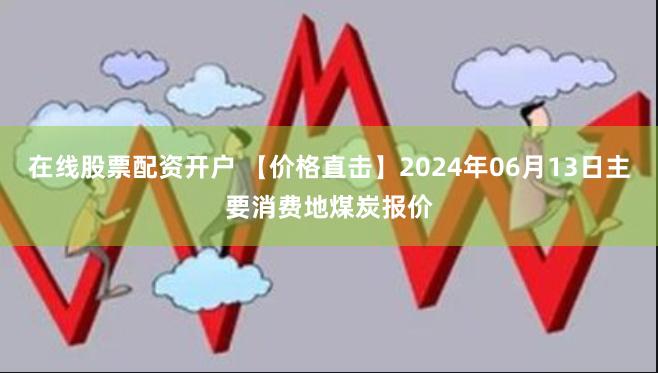 在线股票配资开户 【价格直击】2024年06月13日主要消费地煤炭报价