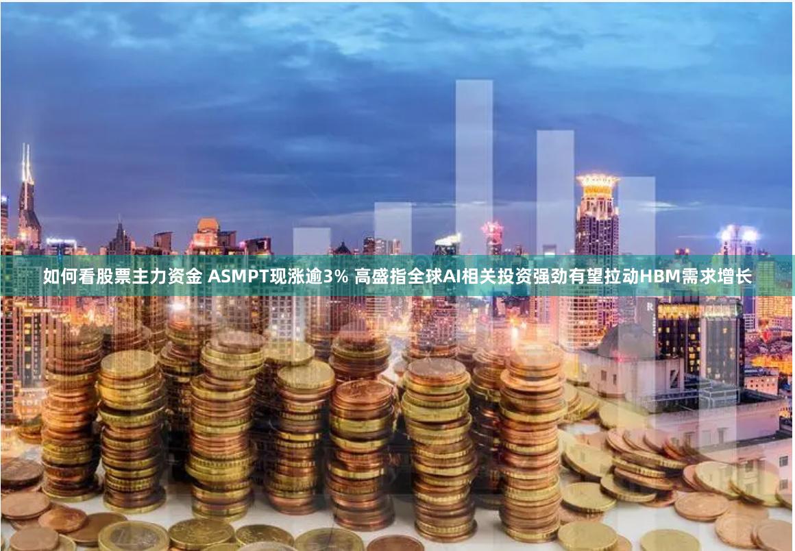 如何看股票主力资金 ASMPT现涨逾3% 高盛指全球AI相关投资强劲有望拉动HBM需求增长