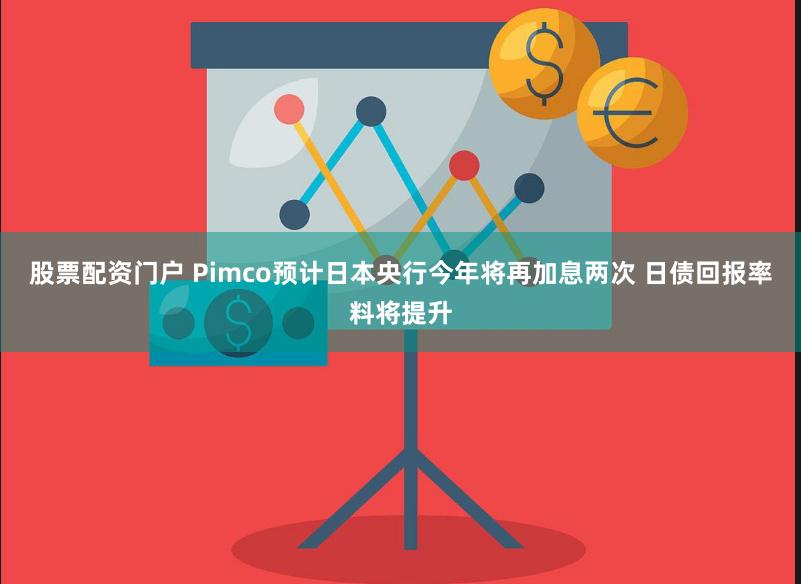 股票配资门户 Pimco预计日本央行今年将再加息两次 日债回报率料将提升