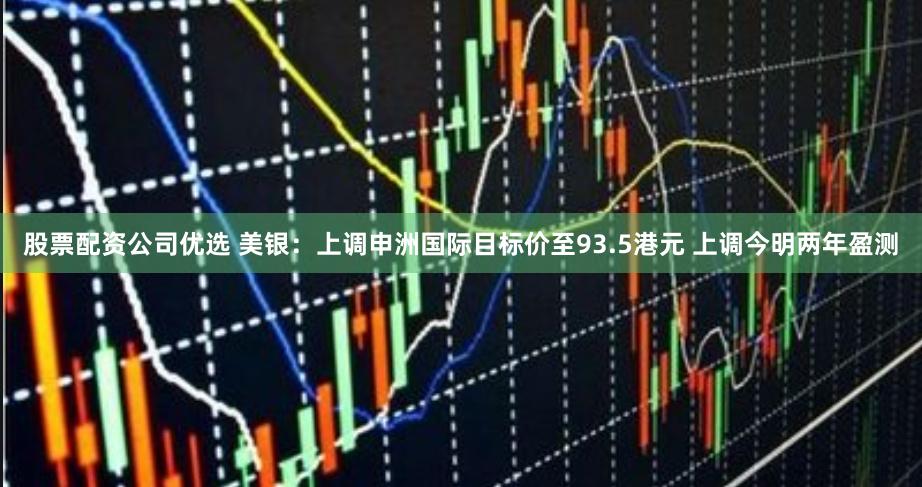 股票配资公司优选 美银：上调申洲国际目标价至93.5港元 上调今明两年盈测