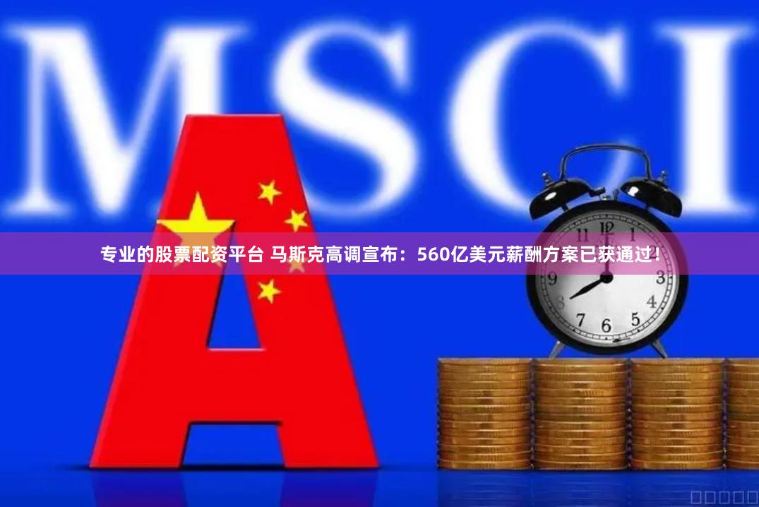 专业的股票配资平台 马斯克高调宣布：560亿美元薪酬方案已获通过！