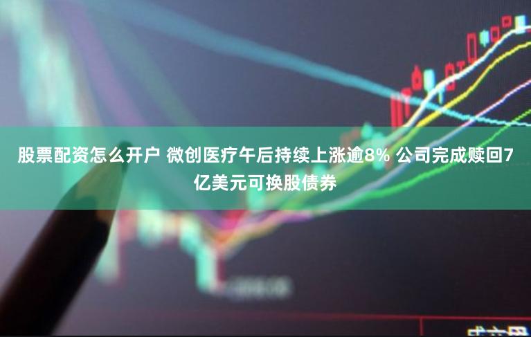 股票配资怎么开户 微创医疗午后持续上涨逾8% 公司完成赎回7亿美元可换股债券