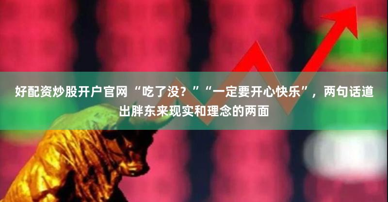 好配资炒股开户官网 “吃了没？”“一定要开心快乐”，两句话道出胖东来现实和理念的两面