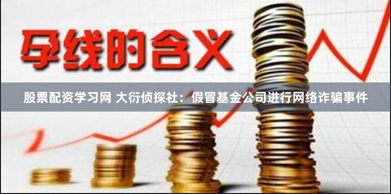 股票配资学习网 大衍侦探社：假冒基金公司进行网络诈骗事件