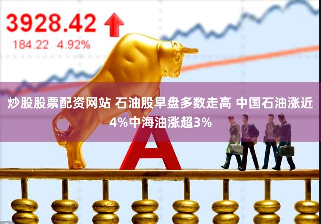 炒股股票配资网站 石油股早盘多数走高 中国石油涨近4%中海油涨超3%