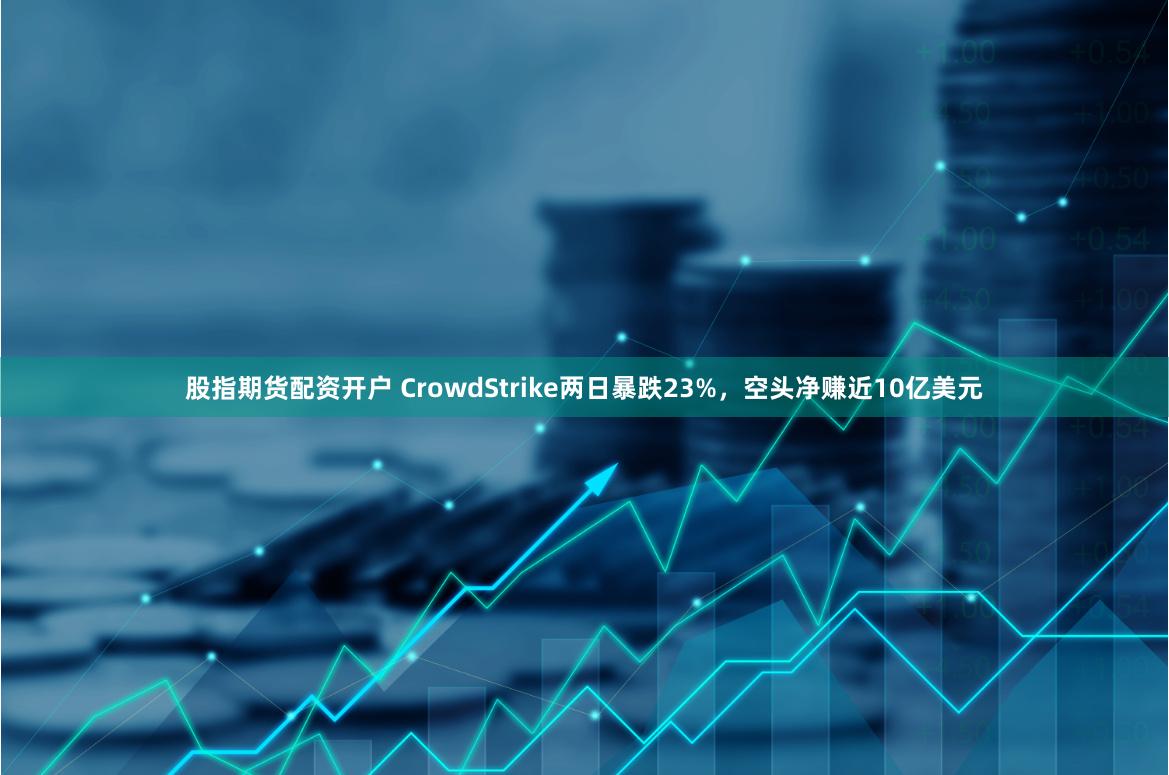 股指期货配资开户 CrowdStrike两日暴跌23%，空头净赚近10亿美元