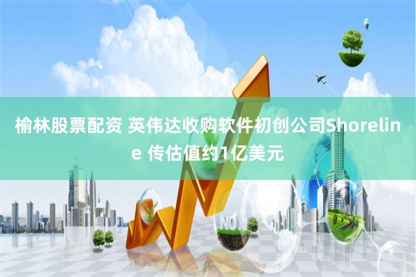 榆林股票配资 英伟达收购软件初创公司Shoreline 传估值约1亿美元