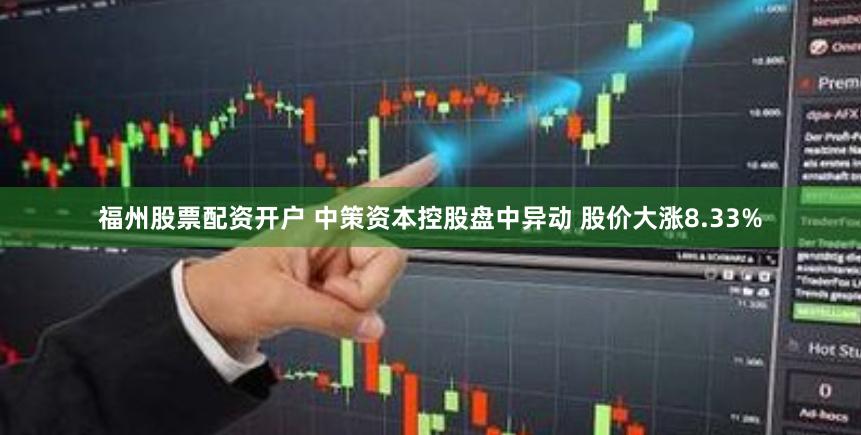 福州股票配资开户 中策资本控股盘中异动 股价大涨8.33%