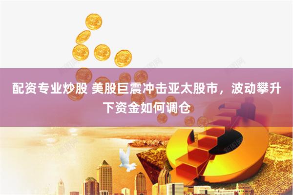 配资专业炒股 美股巨震冲击亚太股市，波动攀升下资金如何调仓