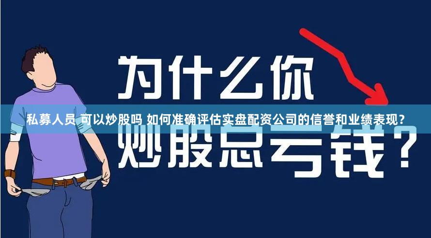 私募人员 可以炒股吗 如何准确评估实盘配资公司的信誉和业绩表现？