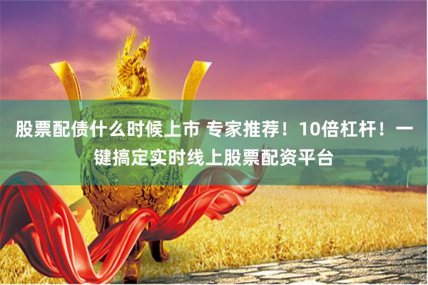 股票配债什么时候上市 专家推荐！10倍杠杆！一键搞定实时线上股票配资平台