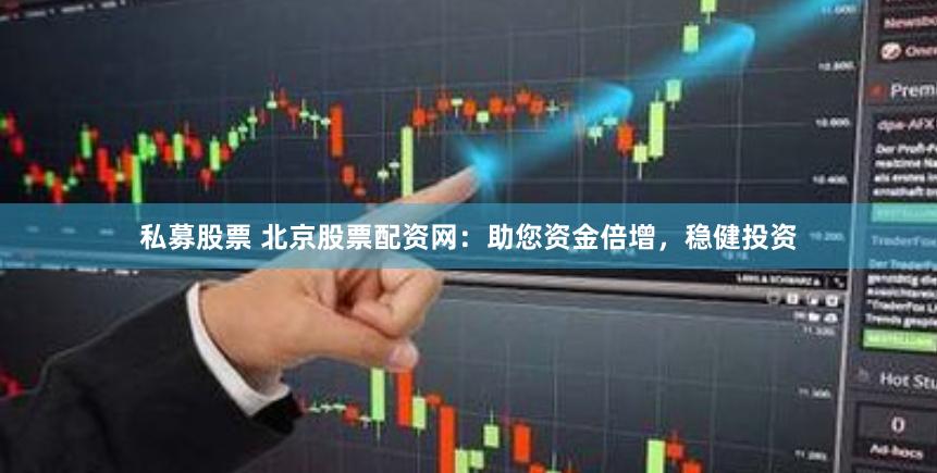 私募股票 北京股票配资网：助您资金倍增，稳健投资