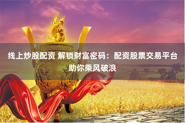 线上炒股配资 解锁财富密码：配资股票交易平台助你乘风破浪