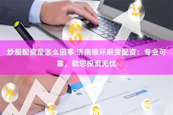 炒股配资是怎么回事 济南银环期货配资：专业可靠，助您投资无忧