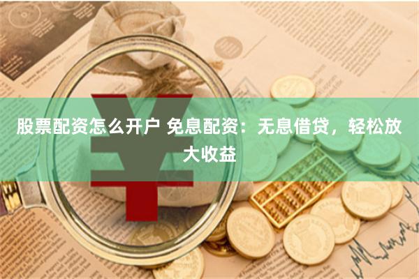 股票配资怎么开户 免息配资：无息借贷，轻松放大收益