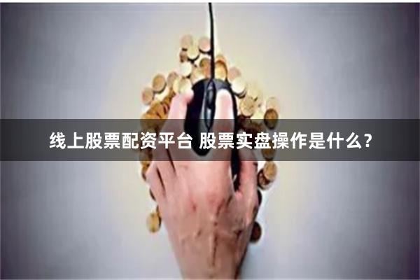 线上股票配资平台 股票实盘操作是什么？