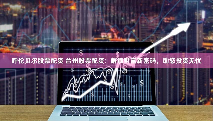 呼伦贝尔股票配资 台州股票配资：解锁财富新密码，助您投资无忧