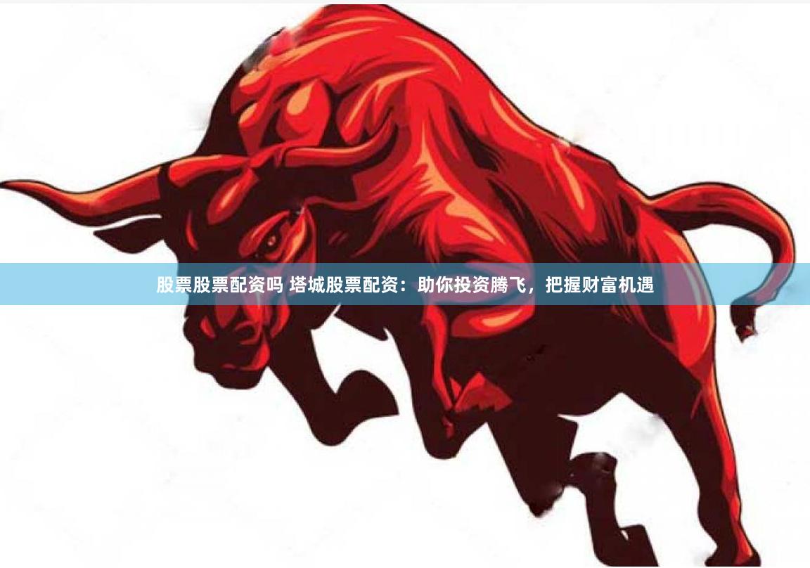 股票股票配资吗 塔城股票配资：助你投资腾飞，把握财富机遇