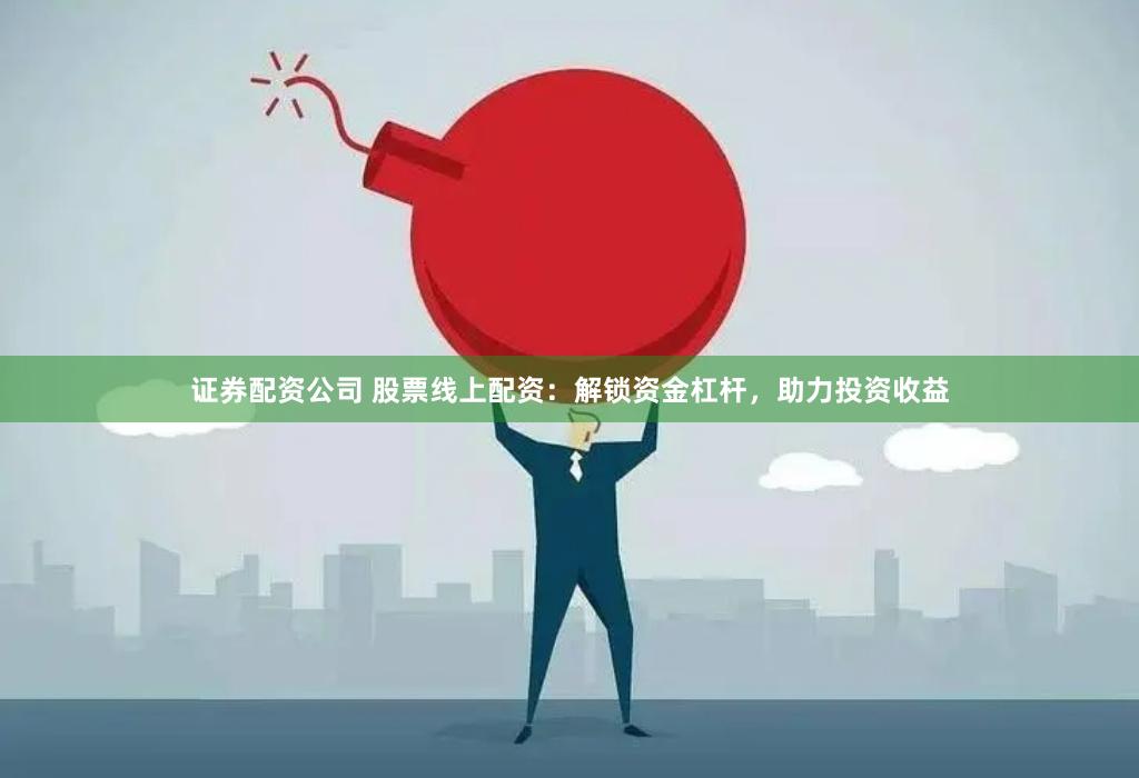 证券配资公司 股票线上配资：解锁资金杠杆，助力投资收益