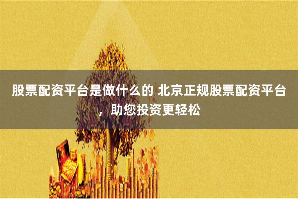 股票配资平台是做什么的 北京正规股票配资平台，助您投资更轻松