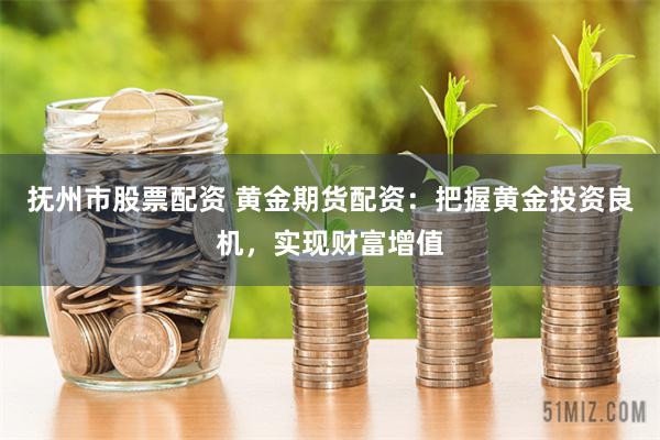 抚州市股票配资 黄金期货配资：把握黄金投资良机，实现财富增值