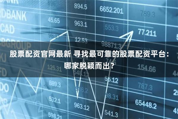 股票配资官网最新 寻找最可靠的股票配资平台：哪家脱颖而出？