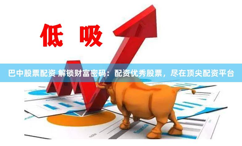 巴中股票配资 解锁财富密码：配资优秀股票，尽在顶尖配资平台