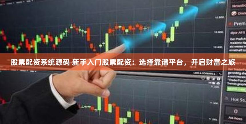 股票配资系统源码 新手入门股票配资：选择靠谱平台，开启财富之旅