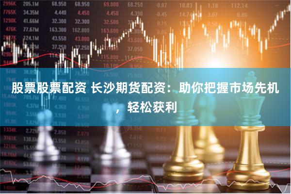 股票股票配资 长沙期货配资：助你把握市场先机，轻松获利