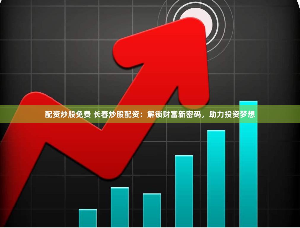 配资炒股免费 长春炒股配资：解锁财富新密码，助力投资梦想