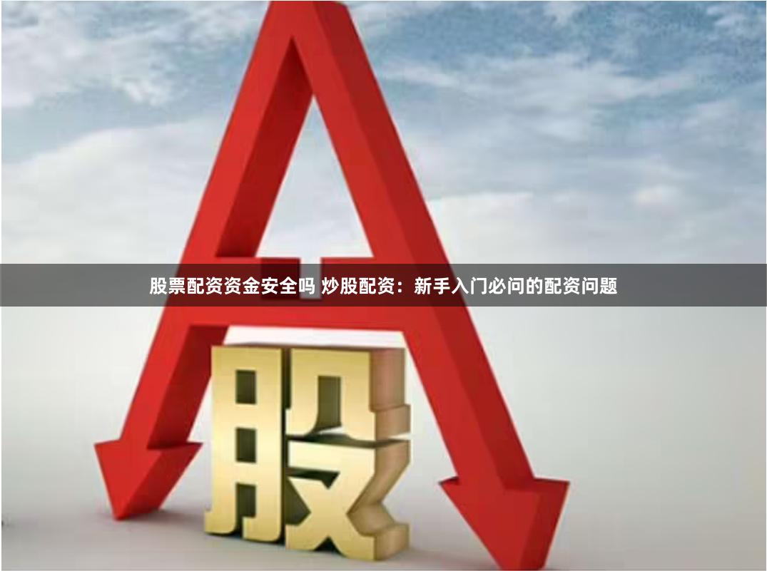 股票配资资金安全吗 炒股配资：新手入门必问的配资问题