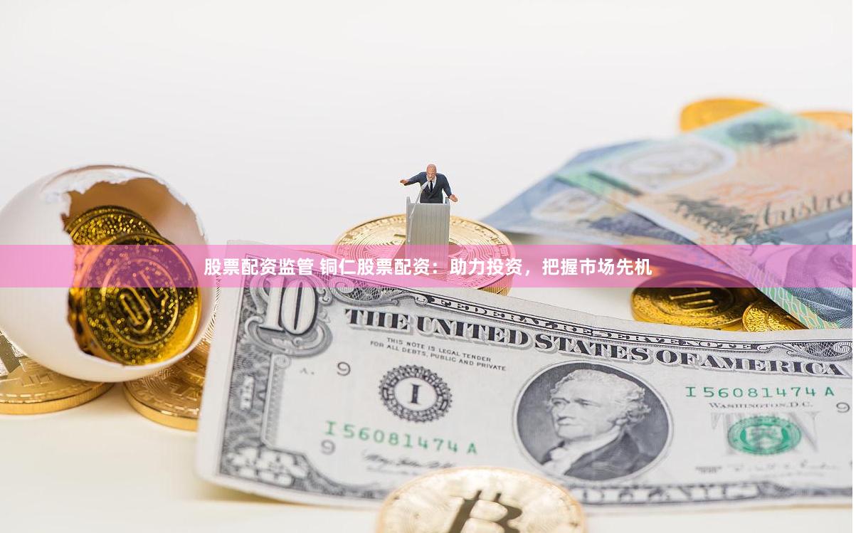 股票配资监管 铜仁股票配资：助力投资，把握市场先机