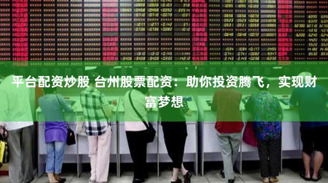 平台配资炒股 台州股票配资：助你投资腾飞，实现财富梦想
